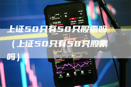 上证50只有50只股票吗（上证50只有50只股票吗）