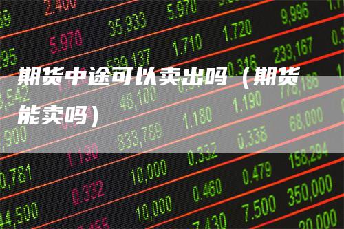 期货中途可以卖出吗（期货能卖吗）