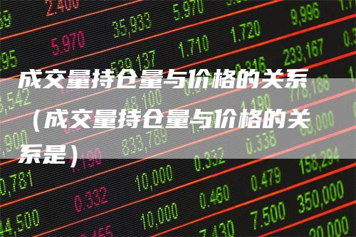 成交量持仓量与价格的关系（成交量持仓量与价格的关系是）