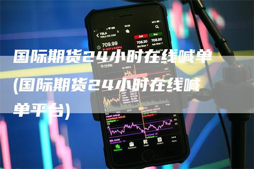 国际期货24小时在线喊单(国际期货24小时在线喊单平台)
