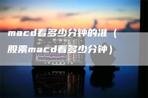 macd看多少分钟的准（股票macd看多少分钟）