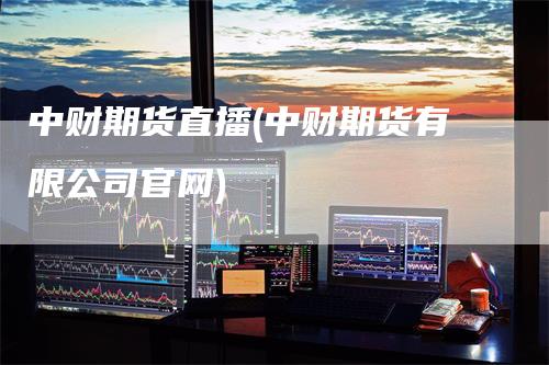 中财期货直播(中财期货有限公司官网)