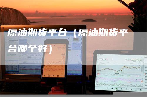 原油期货平台(原油期货平台哪个好)