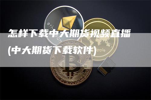 怎样下载中大期货视频直播(中大期货下载软件)