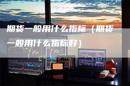 期货一般用什么指标（期货一般用什么指标好）