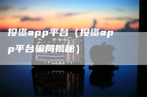 投资app平台（投资app平台骗局揭秘）