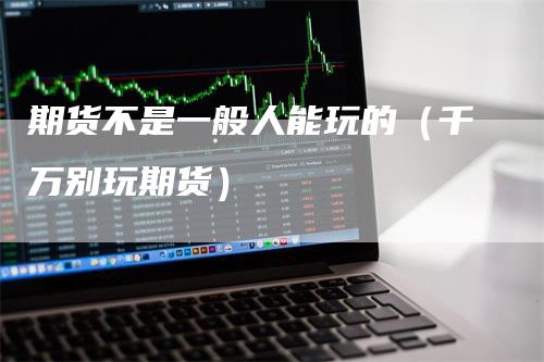 期货不是一般人能玩的（千万别玩期货）