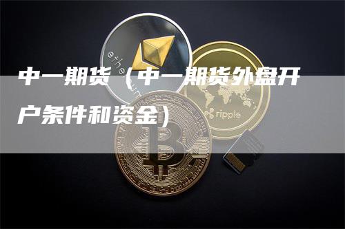 中一期货（中一期货外盘开户条件和资金）