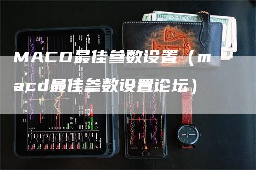 MACD最佳参数设置（macd最佳参数设置论坛）