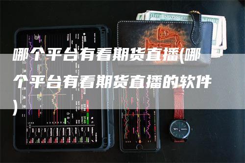哪个平台有看期货直播(哪个平台有看期货直播的软件)