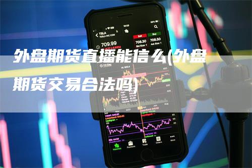 外盘期货直播能信么(外盘期货交易合法吗)