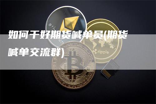 如何干好期货喊单员(期货喊单交流群)