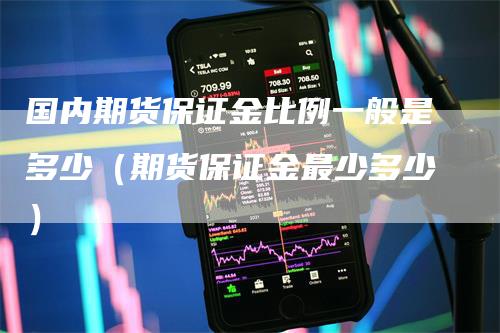 国内期货保证金比例一般是多少（期货保证金最少多少）