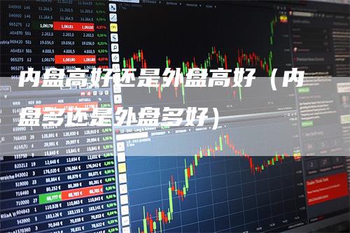 内盘高好还是外盘高好（内盘多还是外盘多好）