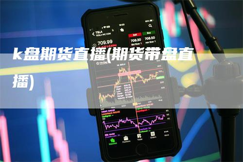 k盘期货直播(期货带盘直播)