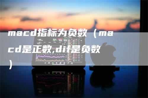 macd指标为负数（macd是正数,dif是负数）