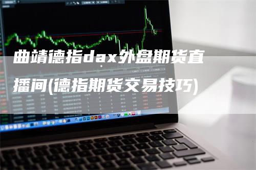曲靖德指dax外盘期货直播间(德指期货交易技巧)