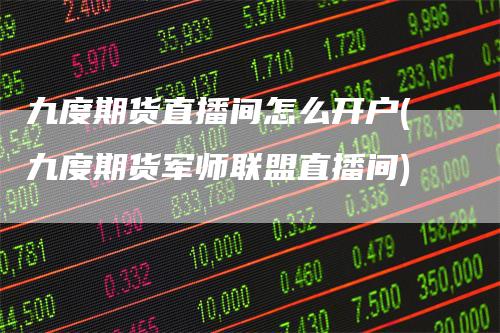 九度期货直播间怎么开户(九度期货军师联盟直播间)