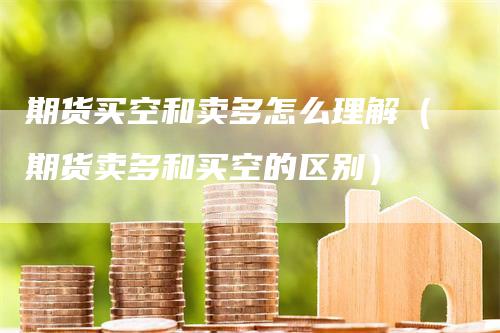 期货买空和卖多怎么理解（期货卖多和买空的区别）