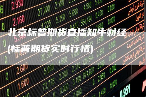 北京标普期货直播知牛财经(标普期货实时行情)