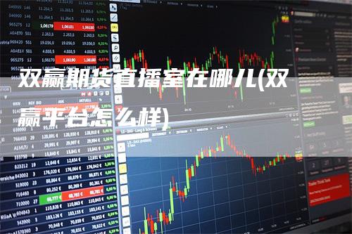 双赢期货直播室在哪儿(双赢平台怎么样)