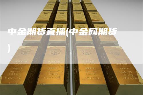 中金期货直播(中金网期货)