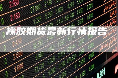橡胶期货最新行情报告