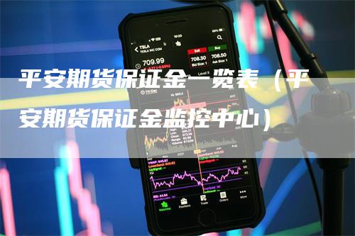 平安期货保证金一览表(平安期货保证金监控中心)