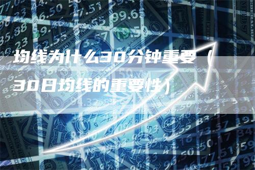 均线为什么30分钟重要（30日均线的重要性）
