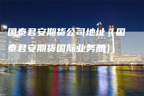 国泰君安期货公司地址（国泰君安期货国际业务部）