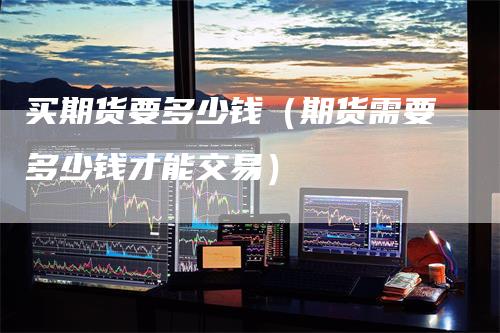 买期货要多少钱（期货需要多少钱才能交易）