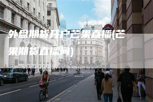 外盘期货开户芒果直播(芒果期货直播间)