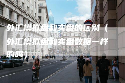 外汇模拟盘和实盘的区别（外汇模拟盘和实盘数据一样的吗）