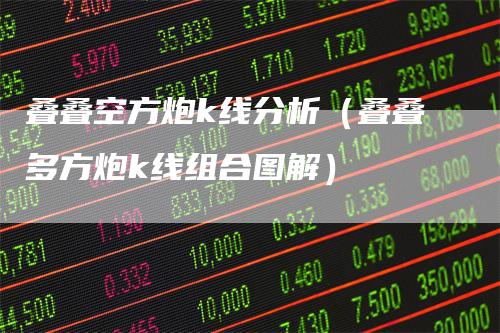 叠叠空方炮k线分析（叠叠多方炮k线组合图解）