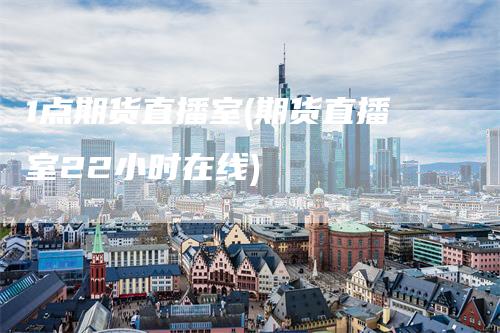 1点期货直播室(期货直播室22小时在线)