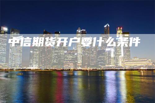 中信期货开户要什么条件