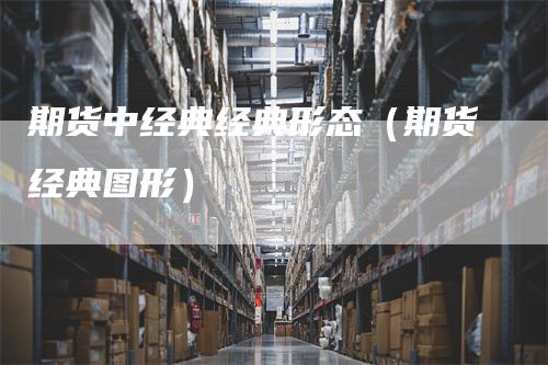期货中经典经典形态（期货经典图形）