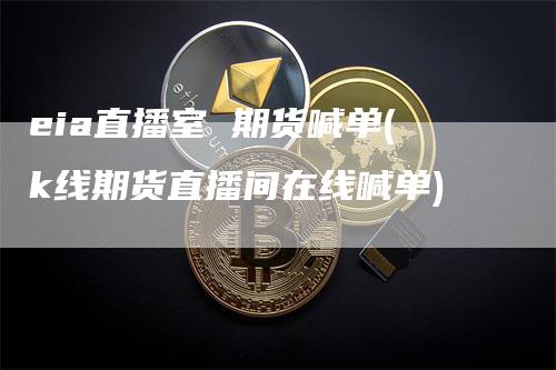 eia直播室 期货喊单(k线期货直播间在线喊单)