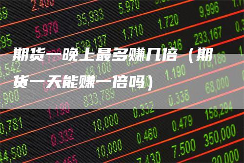 期货一晚上最多赚几倍（期货一天能赚一倍吗）