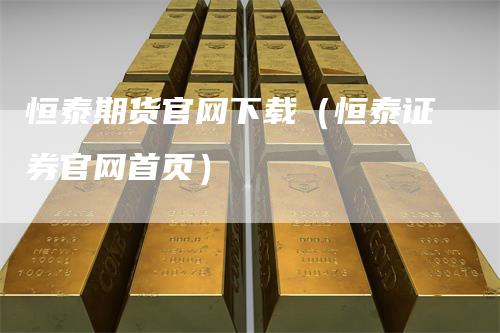 恒泰期货官网下载（恒泰证券官网首页）