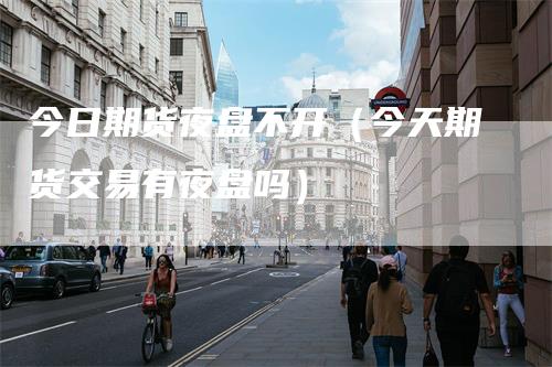 今日期货夜盘不开(今天期货交易有夜盘吗)