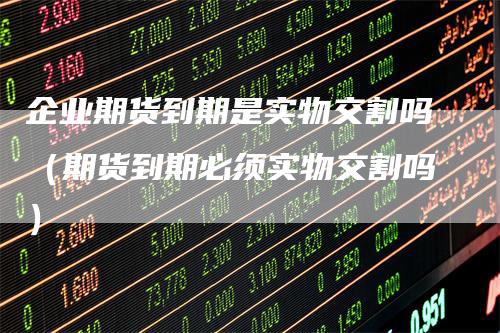 企业期货到期是实物交割吗（期货到期必须实物交割吗）