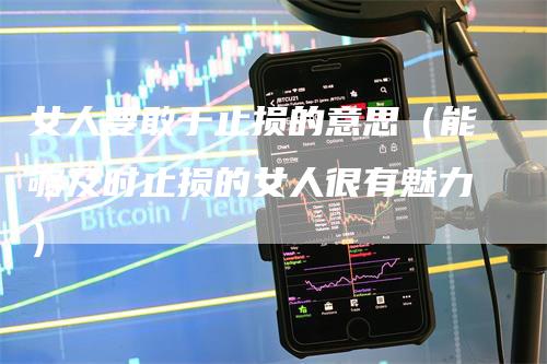 女人要敢于止损的意思（能够及时止损的女人很有魅力）