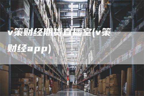 v策财经期货直播室(v策财经app)