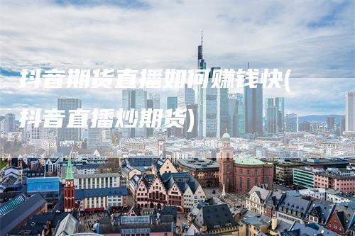 抖音期货直播如何赚钱快(抖音直播炒期货)