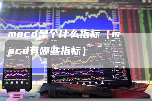 macd是个什么指标（macd有哪些指标）