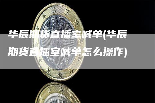 华辰期货直播室喊单(华辰期货直播室喊单怎么操作)