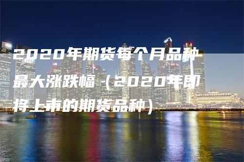 2020年期货每个月品种最大涨跌幅（2020年即将上市的期货品种）