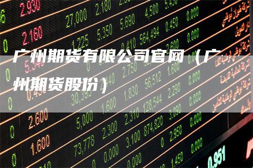 广州期货有限公司官网(广州期货股份)