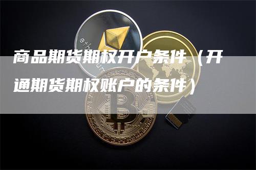 商品期货期权开户条件（开通期货期权账户的条件）